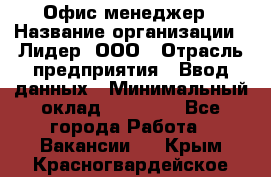 Офис-менеджер › Название организации ­ Лидер, ООО › Отрасль предприятия ­ Ввод данных › Минимальный оклад ­ 18 000 - Все города Работа » Вакансии   . Крым,Красногвардейское